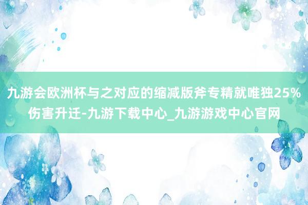 九游会欧洲杯与之对应的缩减版斧专精就唯独25%伤害升迁-九游下载中心_九游游戏中心官网