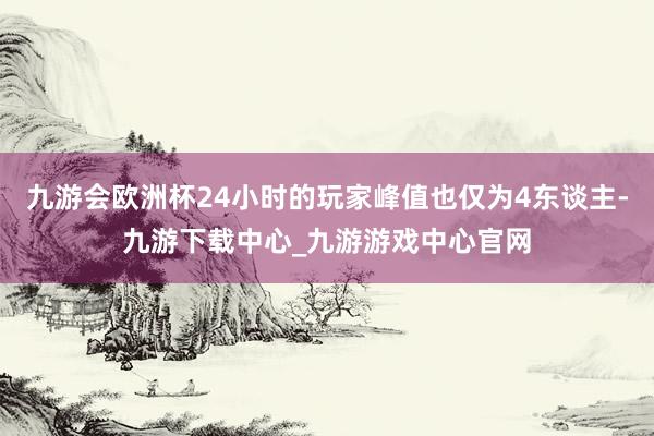 九游会欧洲杯24小时的玩家峰值也仅为4东谈主-九游下载中心_九游游戏中心官网