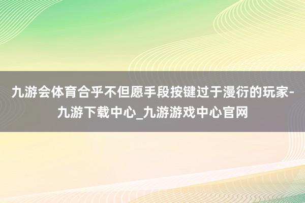 九游会体育合乎不但愿手段按键过于漫衍的玩家-九游下载中心_九游游戏中心官网