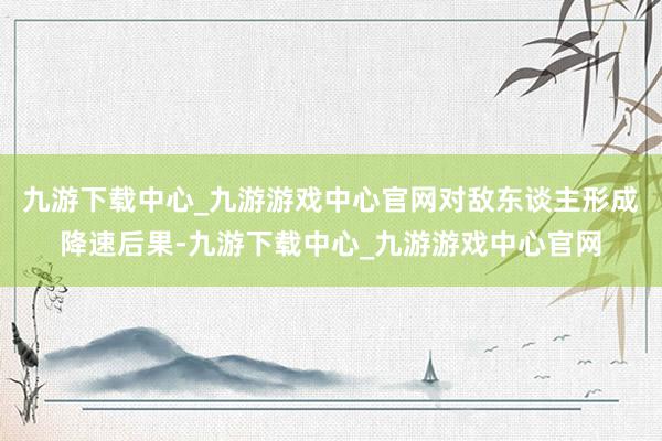 九游下载中心_九游游戏中心官网对敌东谈主形成降速后果-九游下载中心_九游游戏中心官网