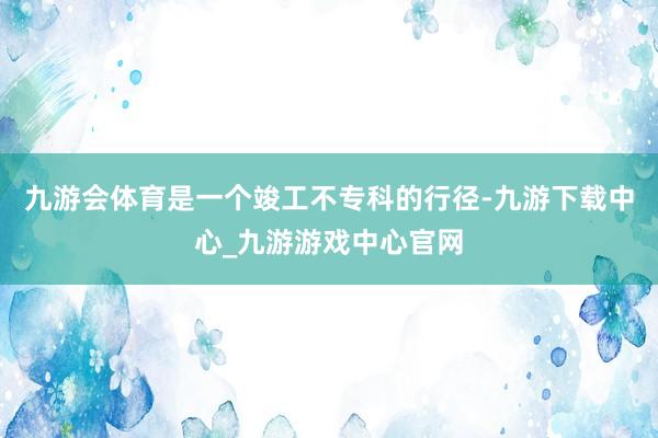 九游会体育是一个竣工不专科的行径-九游下载中心_九游游戏中心官网