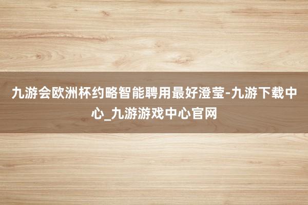 九游会欧洲杯约略智能聘用最好澄莹-九游下载中心_九游游戏中心官网