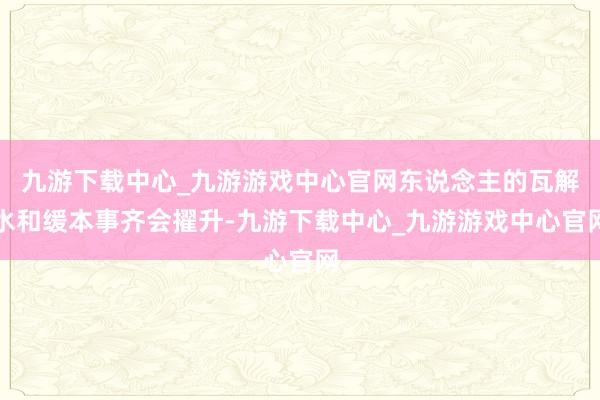 九游下载中心_九游游戏中心官网东说念主的瓦解水和缓本事齐会擢升-九游下载中心_九游游戏中心官网