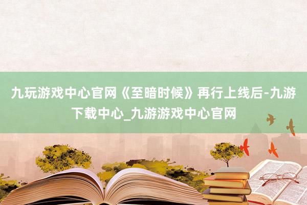 九玩游戏中心官网《至暗时候》再行上线后-九游下载中心_九游游戏中心官网