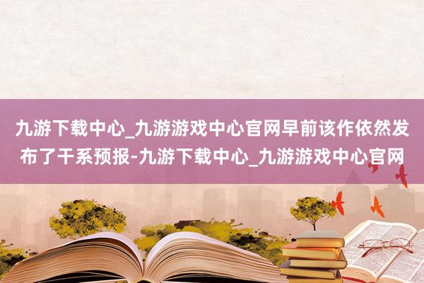 九游下载中心_九游游戏中心官网早前该作依然发布了干系预报-九游下载中心_九游游戏中心官网