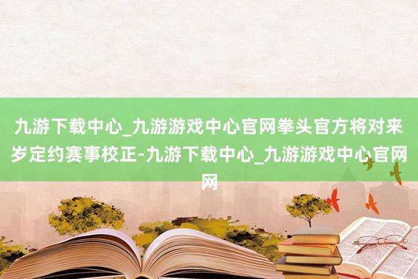 九游下载中心_九游游戏中心官网拳头官方将对来岁定约赛事校正-九游下载中心_九游游戏中心官网