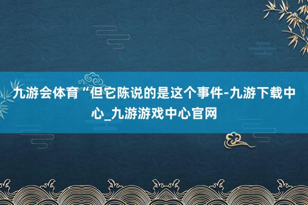 九游会体育“但它陈说的是这个事件-九游下载中心_九游游戏中心官网