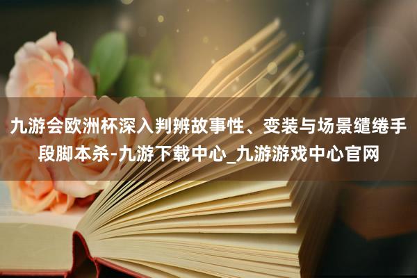 九游会欧洲杯深入判辨故事性、变装与场景缱绻手段脚本杀-九游下载中心_九游游戏中心官网