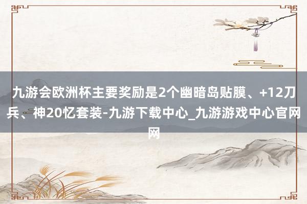 九游会欧洲杯主要奖励是2个幽暗岛贴膜、+12刀兵、神20忆套装-九游下载中心_九游游戏中心官网