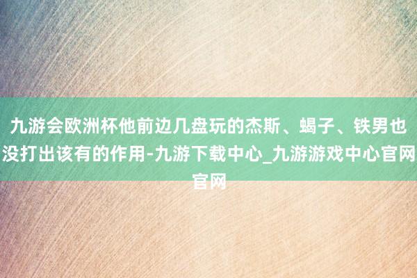 九游会欧洲杯他前边几盘玩的杰斯、蝎子、铁男也没打出该有的作用-九游下载中心_九游游戏中心官网