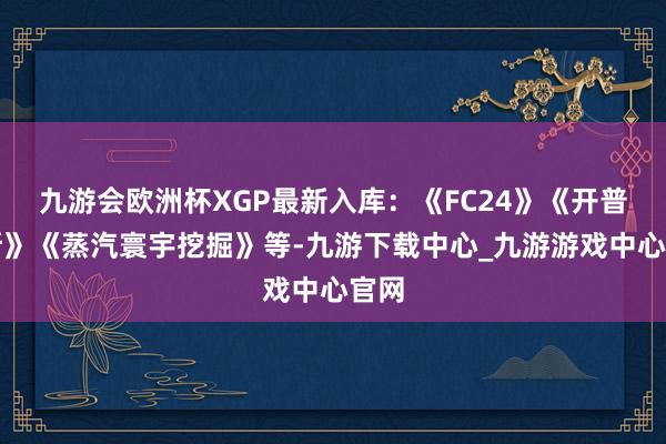 九游会欧洲杯XGP最新入库：《FC24》《开普勒斯》《蒸汽寰宇挖掘》等-九游下载中心_九游游戏中心官网