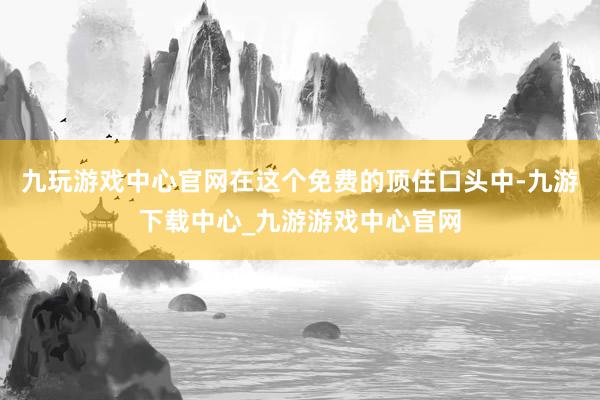 九玩游戏中心官网在这个免费的顶住口头中-九游下载中心_九游游戏中心官网