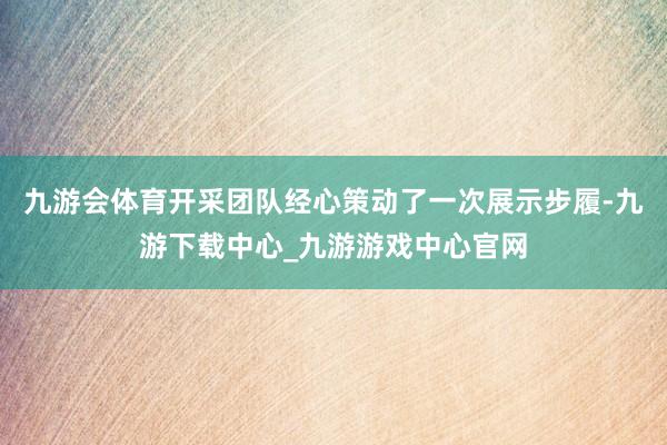 九游会体育开采团队经心策动了一次展示步履-九游下载中心_九游游戏中心官网