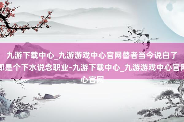 九游下载中心_九游游戏中心官网瞽者当今说白了即是个下水说念职业-九游下载中心_九游游戏中心官网