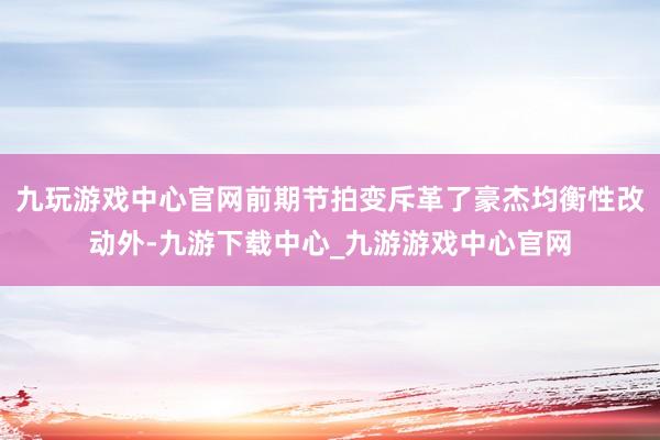 九玩游戏中心官网前期节拍变斥革了豪杰均衡性改动外-九游下载中心_九游游戏中心官网