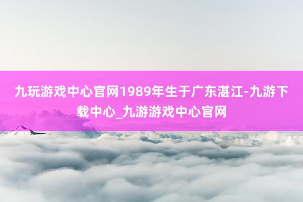 九玩游戏中心官网1989年生于广东湛江-九游下载中心_九游游戏中心官网