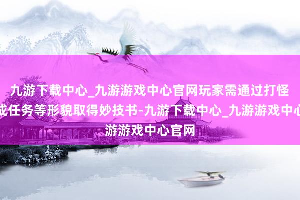 九游下载中心_九游游戏中心官网玩家需通过打怪、完成任务等形貌取得妙技书-九游下载中心_九游游戏中心官网