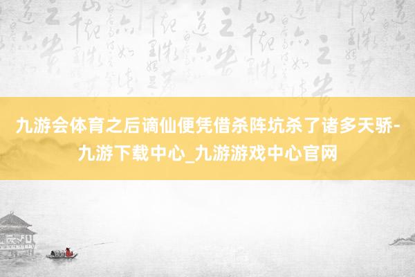 九游会体育之后谪仙便凭借杀阵坑杀了诸多天骄-九游下载中心_九游游戏中心官网