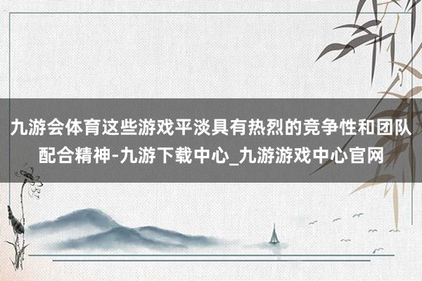 九游会体育这些游戏平淡具有热烈的竞争性和团队配合精神-九游下载中心_九游游戏中心官网