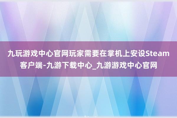 九玩游戏中心官网玩家需要在掌机上安设Steam客户端-九游下载中心_九游游戏中心官网