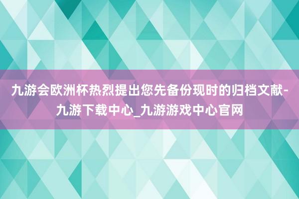 九游会欧洲杯热烈提出您先备份现时的归档文献-九游下载中心_九游游戏中心官网