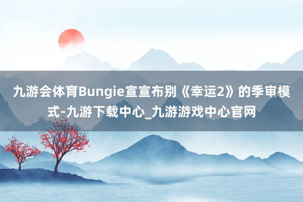 九游会体育Bungie宣宣布别《幸运2》的季审模式-九游下载中心_九游游戏中心官网