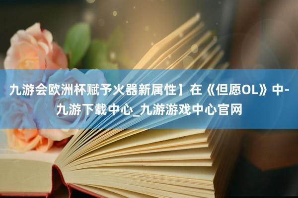 九游会欧洲杯赋予火器新属性】在《但愿OL》中-九游下载中心_九游游戏中心官网