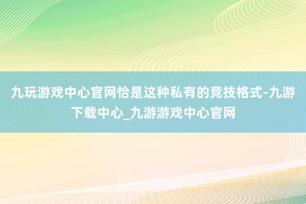 九玩游戏中心官网恰是这种私有的竞技格式-九游下载中心_九游游戏中心官网