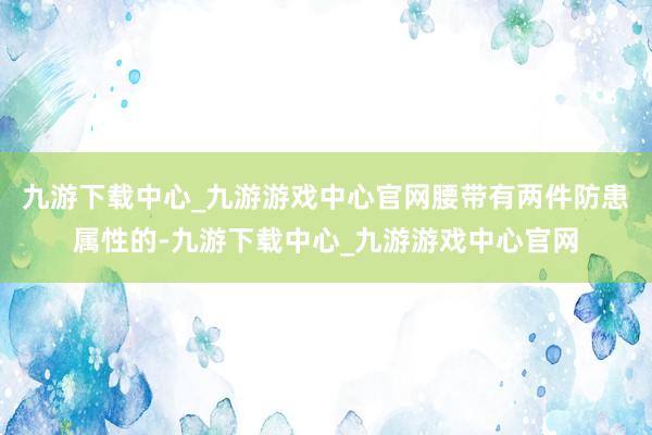 九游下载中心_九游游戏中心官网腰带有两件防患属性的-九游下载中心_九游游戏中心官网