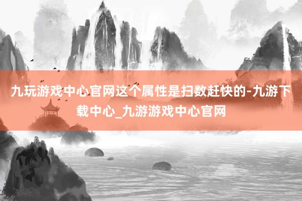 九玩游戏中心官网这个属性是扫数赶快的-九游下载中心_九游游戏中心官网