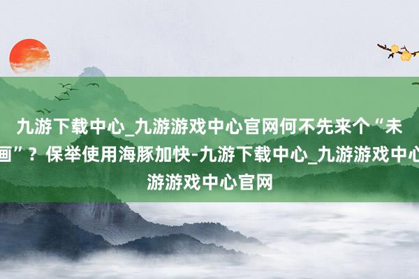 九游下载中心_九游游戏中心官网何不先来个“未雨策画”？保举使用海豚加快-九游下载中心_九游游戏中心官网