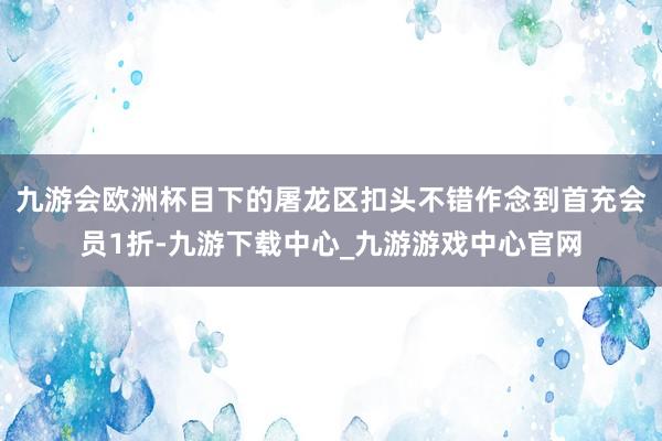 九游会欧洲杯目下的屠龙区扣头不错作念到首充会员1折-九游下载中心_九游游戏中心官网