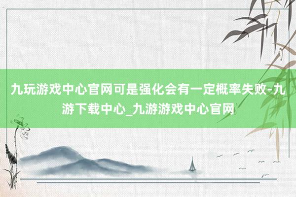 九玩游戏中心官网可是强化会有一定概率失败-九游下载中心_九游游戏中心官网