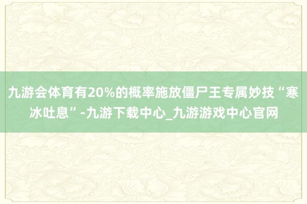 九游会体育有20%的概率施放僵尸王专属妙技“寒冰吐息”-九游下载中心_九游游戏中心官网