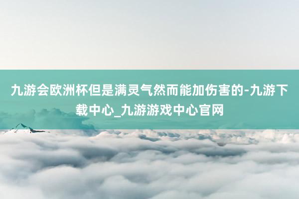 九游会欧洲杯但是满灵气然而能加伤害的-九游下载中心_九游游戏中心官网