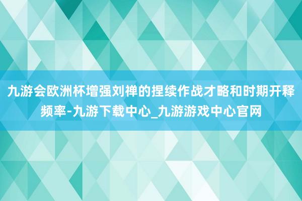 九游会欧洲杯增强刘禅的捏续作战才略和时期开释频率-九游下载中心_九游游戏中心官网