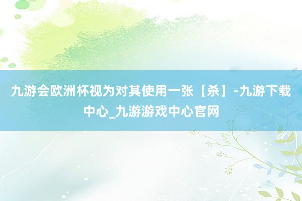 九游会欧洲杯视为对其使用一张【杀】-九游下载中心_九游游戏中心官网