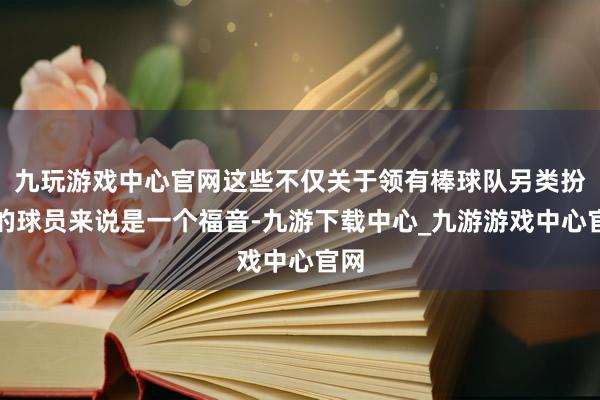 九玩游戏中心官网这些不仅关于领有棒球队另类扮装的球员来说是一个福音-九游下载中心_九游游戏中心官网