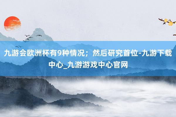 九游会欧洲杯有9种情况；然后研究首位-九游下载中心_九游游戏中心官网