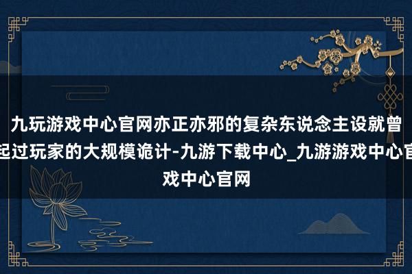 九玩游戏中心官网亦正亦邪的复杂东说念主设就曾引起过玩家的大规模诡计-九游下载中心_九游游戏中心官网