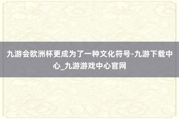 九游会欧洲杯更成为了一种文化符号-九游下载中心_九游游戏中心官网