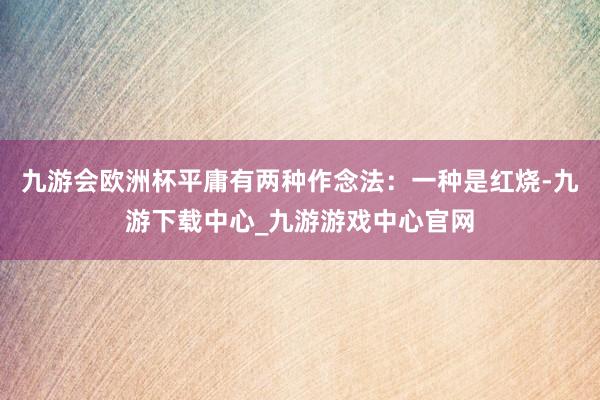 九游会欧洲杯平庸有两种作念法：一种是红烧-九游下载中心_九游游戏中心官网