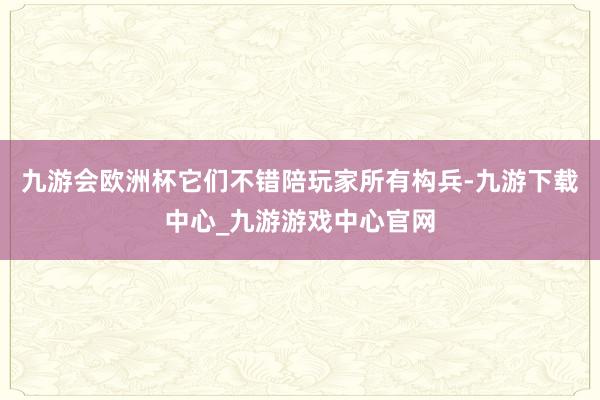 九游会欧洲杯它们不错陪玩家所有构兵-九游下载中心_九游游戏中心官网