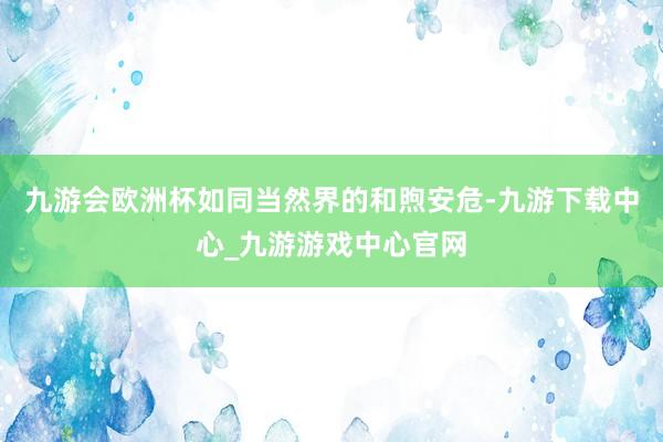 九游会欧洲杯如同当然界的和煦安危-九游下载中心_九游游戏中心官网