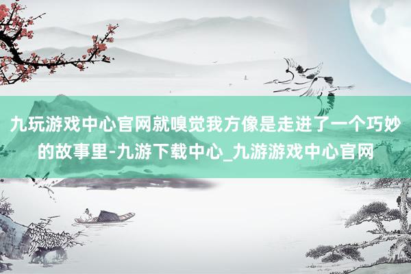 九玩游戏中心官网就嗅觉我方像是走进了一个巧妙的故事里-九游下载中心_九游游戏中心官网