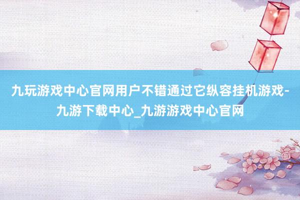 九玩游戏中心官网用户不错通过它纵容挂机游戏-九游下载中心_九游游戏中心官网