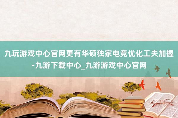 九玩游戏中心官网更有华硕独家电竞优化工夫加握-九游下载中心_九游游戏中心官网