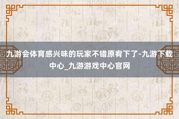 九游会体育感兴味的玩家不错原宥下了-九游下载中心_九游游戏中心官网