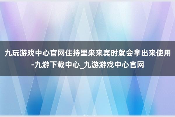 九玩游戏中心官网住持里来来宾时就会拿出来使用-九游下载中心_九游游戏中心官网