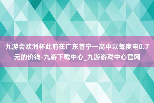 九游会欧洲杯此前在广东普宁一高中以每度电0.7元的价钱-九游下载中心_九游游戏中心官网